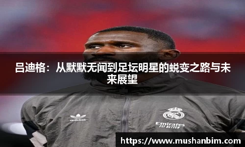 吕迪格：从默默无闻到足坛明星的蜕变之路与未来展望