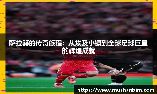 萨拉赫的传奇旅程：从埃及小镇到全球足球巨星的辉煌成就