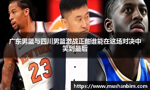 广东男篮与四川男篮激战正酣谁能在这场对决中笑到最后